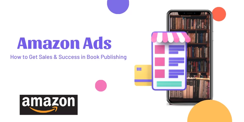Maximizing Sales and Success: Unleashing the Power of Amazon Ads in Book Publishing