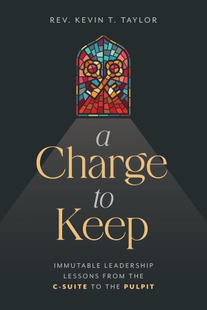 A Charge to Keep: Immutable Leadership Lessons from the C-Suite to the Pulpit