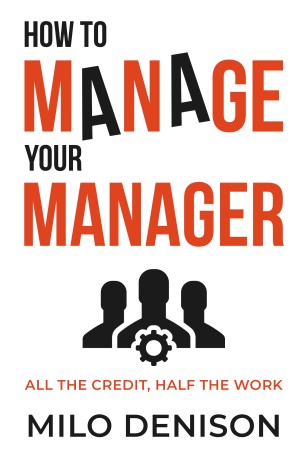 How to Manage Your Manager: All the Credit, Half the Work